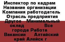 Инспектор по кадрам › Название организации ­ Компания-работодатель › Отрасль предприятия ­ Другое › Минимальный оклад ­ 27 000 - Все города Работа » Вакансии   . Алтайский край,Алейск г.